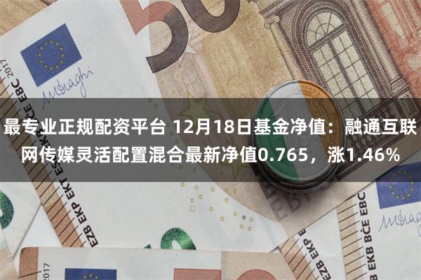 最专业正规配资平台 12月18日基金净值：融通互联网传媒灵活配置混合最新净值0.765，涨1.46%