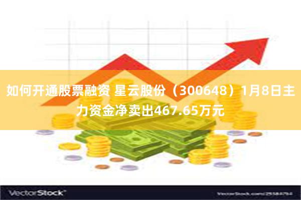 如何开通股票融资 星云股份（300648）1月8日主力资金净卖出467.65万元