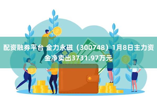 配资融券平台 金力永磁（300748）1月8日主力资金净卖出3731.97万元