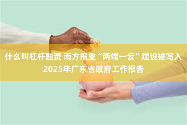 什么叫杠杆融资 南方报业“两端一云”建设被写入2025年广东省政府工作报告