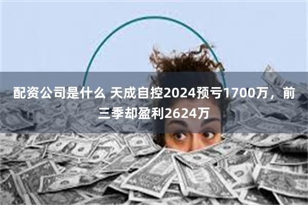 配资公司是什么 天成自控2024预亏1700万，前三季却盈利2624万