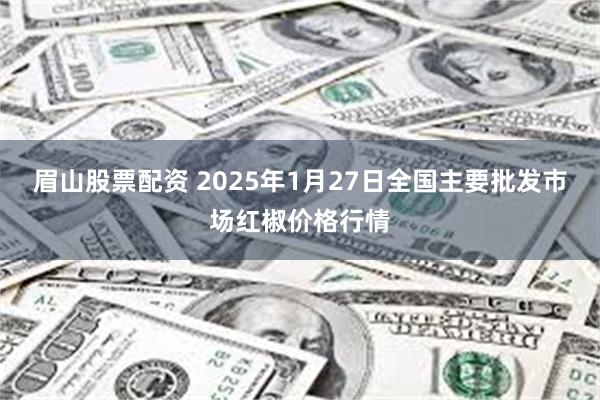 眉山股票配资 2025年1月27日全国主要批发市场红椒价格行情