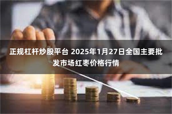 正规杠杆炒股平台 2025年1月27日全国主要批发市场红枣价格行情