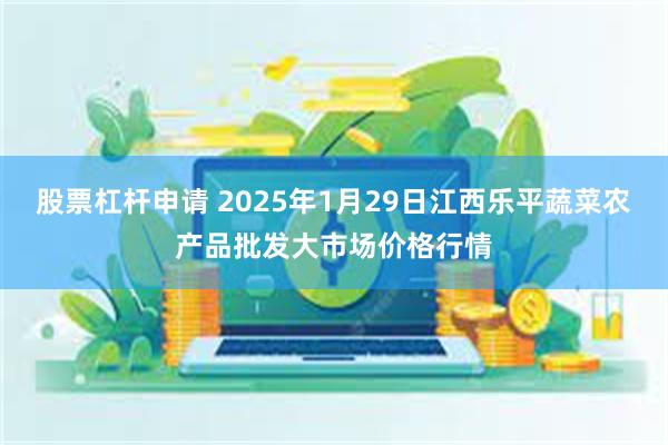 股票杠杆申请 2025年1月29日江西乐平蔬菜农产品批发大市场价格行情