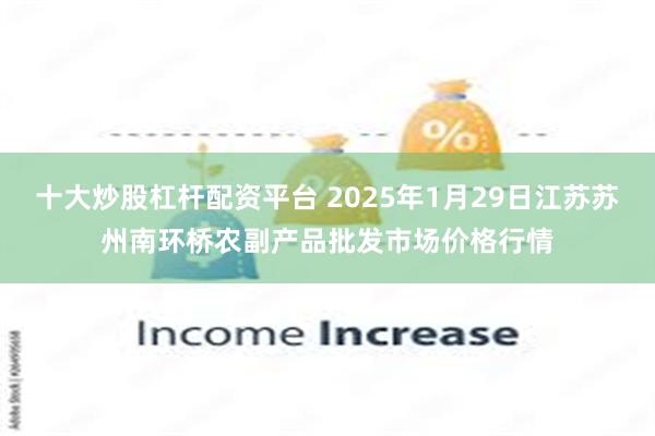 十大炒股杠杆配资平台 2025年1月29日江苏苏州南环桥农副产品批发市场价格行情