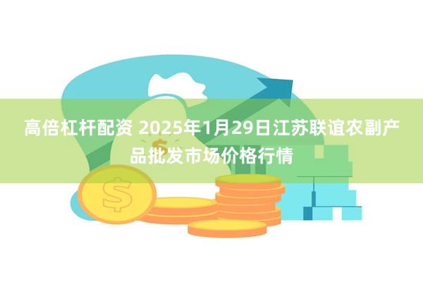 高倍杠杆配资 2025年1月29日江苏联谊农副产品批发市场价格行情