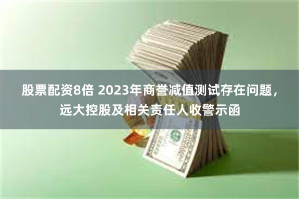 股票配资8倍 2023年商誉减值测试存在问题，远大控股及相关责任人收警示函