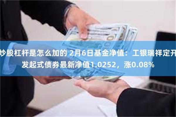 炒股杠杆是怎么加的 2月6日基金净值：工银瑞祥定开发起式债券最新净值1.0252，涨0.08%