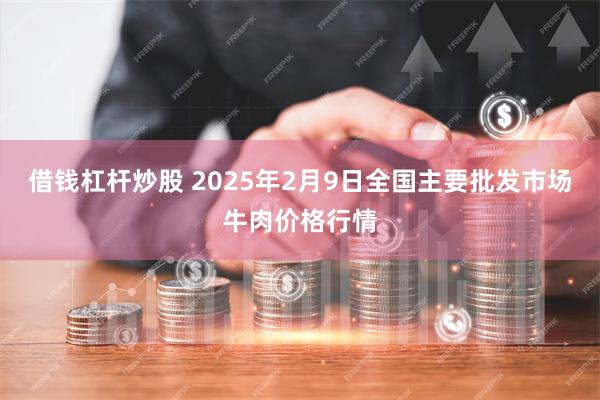 借钱杠杆炒股 2025年2月9日全国主要批发市场牛肉价格行情