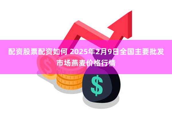 配资股票配资如何 2025年2月9日全国主要批发市场燕麦价格行情