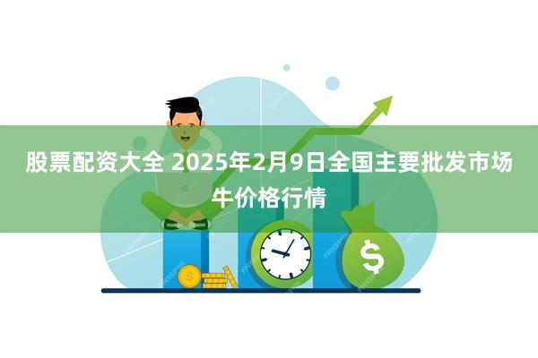 股票配资大全 2025年2月9日全国主要批发市场牛价格行情