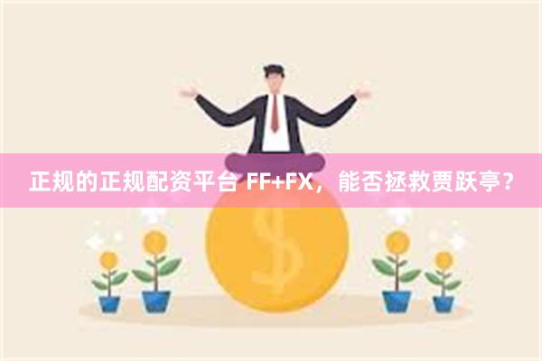 正规的正规配资平台 FF+FX，能否拯救贾跃亭？