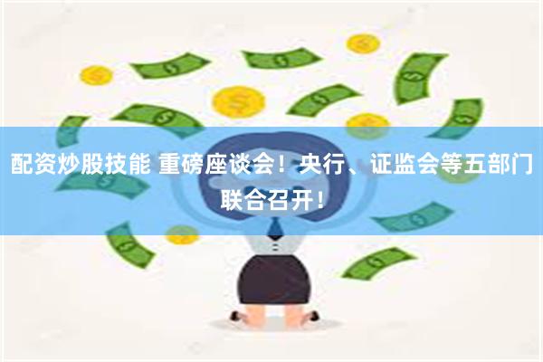 配资炒股技能 重磅座谈会！央行、证监会等五部门联合召开！