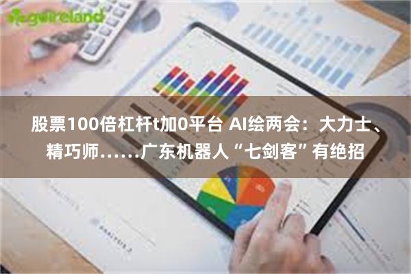 股票100倍杠杆t加0平台 AI绘两会：大力士、精巧师……广东机器人“七剑客”有绝招