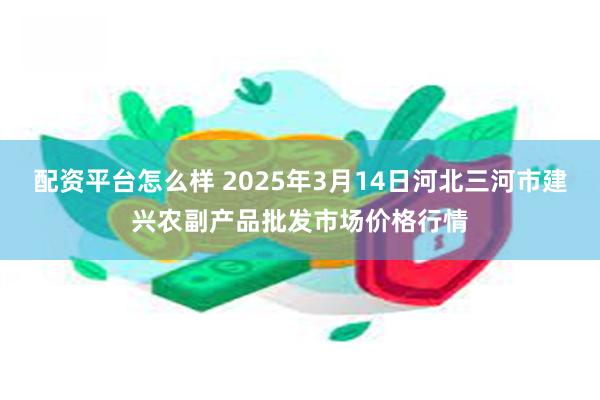 配资平台怎么样 2025年3月14日河北三河市建兴农副产品批发市场价格行情