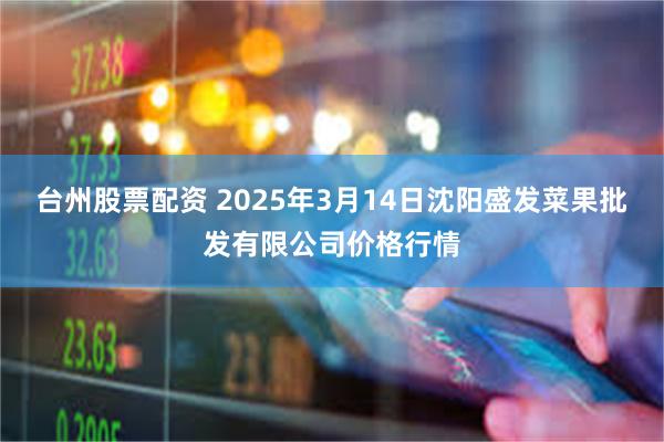 台州股票配资 2025年3月14日沈阳盛发菜果批发有限公司价格行情