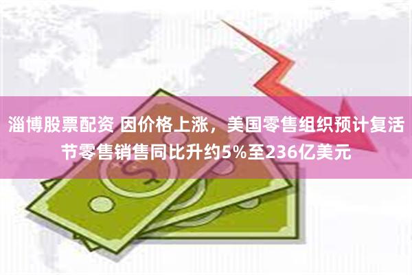 淄博股票配资 因价格上涨，美国零售组织预计复活节零售销售同比升约5%至236亿美元