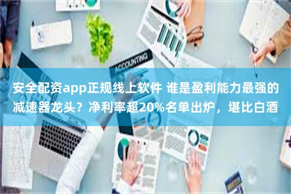 安全配资app正规线上软件 谁是盈利能力最强的减速器龙头？净利率超20%名单出炉，堪比白酒