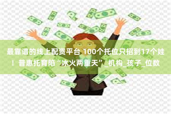 最靠谱的线上配资平台 100个托位只招到17个娃！普惠托育陷“冰火两重天”_机构_孩子_位数