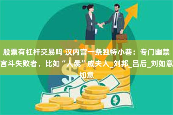 股票有杠杆交易吗 汉内宫一条独特小巷：专门幽禁宫斗失败者，比如“人彘”戚夫人_刘邦_吕后_刘如意
