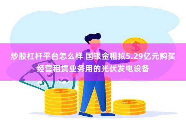 炒股杠杆平台怎么样 国银金租拟5.29亿元购买经营租赁业务用的光伏发电设备