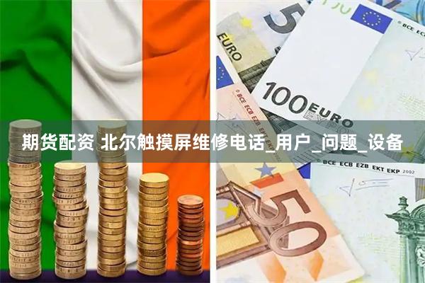 期货配资 北尔触摸屏维修电话_用户_问题_设备