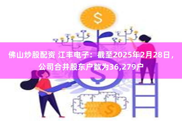 佛山炒股配资 江丰电子：截至2025年2月28日，公司合并股东户数为36,279户
