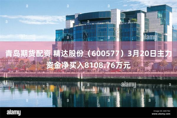 青岛期货配资 精达股份（600577）3月20日主力资金净买入8108.76万元