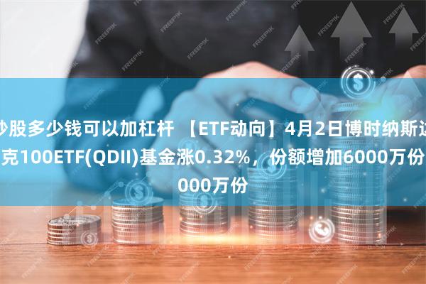 炒股多少钱可以加杠杆 【ETF动向】4月2日博时纳斯达克100ETF(QDII)基金涨0.32%，份额增加6000万份