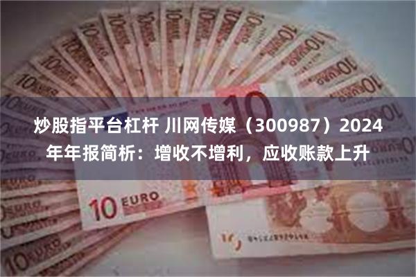 炒股指平台杠杆 川网传媒（300987）2024年年报简析：增收不增利，应收账款上升