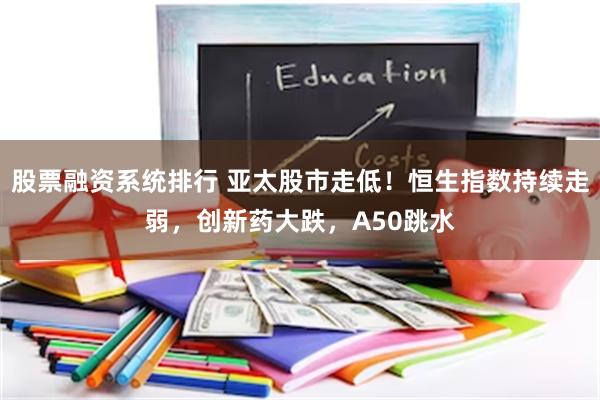 股票融资系统排行 亚太股市走低！恒生指数持续走弱，创新药大跌，A50跳水