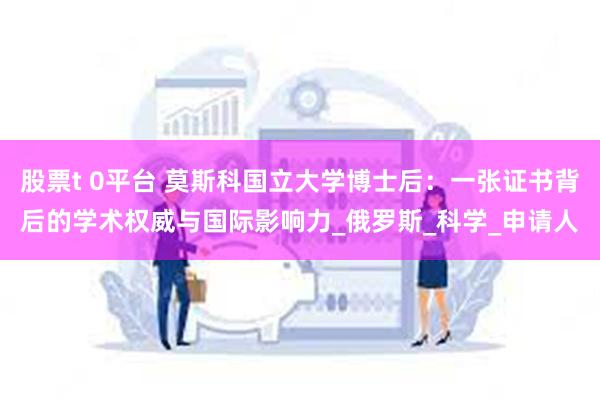 股票t 0平台 莫斯科国立大学博士后：一张证书背后的学术权威与国际影响力_俄罗斯_科学_申请人