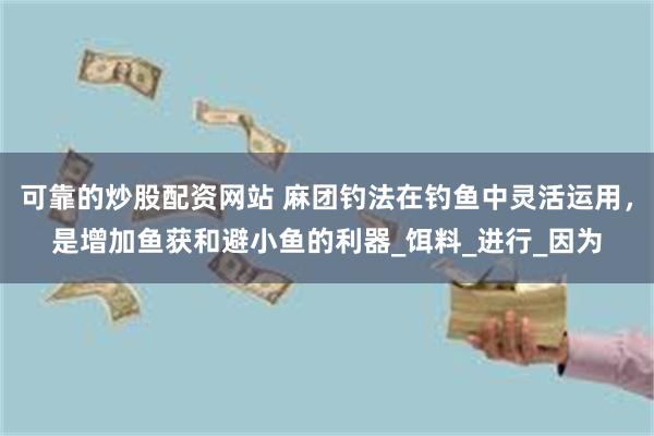 可靠的炒股配资网站 麻团钓法在钓鱼中灵活运用，是增加鱼获和避小鱼的利器_饵料_进行_因为