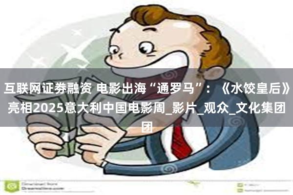 互联网证劵融资 电影出海“通罗马”：《水饺皇后》亮相2025意大利中国电影周_影片_观众_文化集团