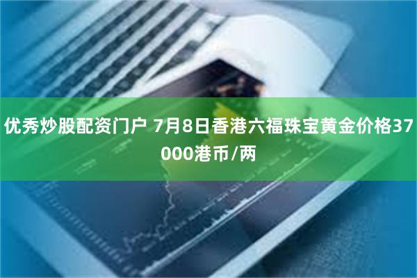 优秀炒股配资门户 7月8日香港六福珠宝黄金价格37000港币/两