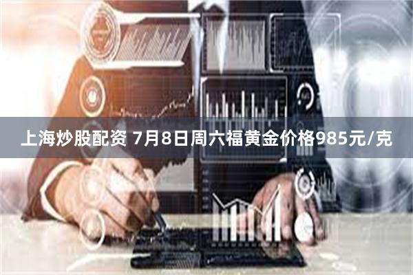 上海炒股配资 7月8日周六福黄金价格985元/克