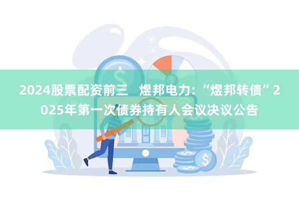2024股票配资前三   煜邦电力: “煜邦转债”2025年第一次债券持有人会议决议公告