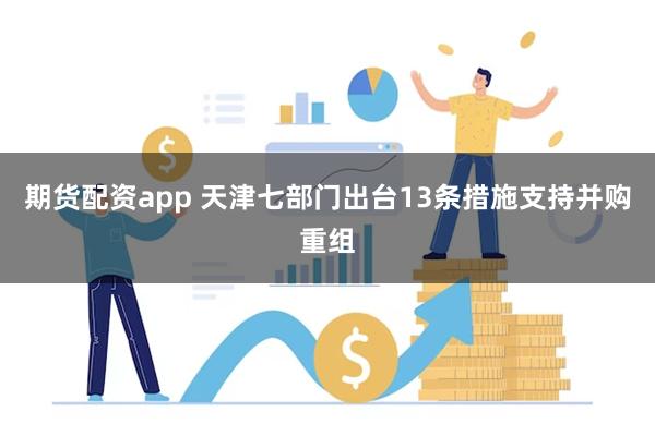期货配资app 天津七部门出台13条措施支持并购重组