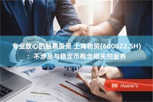 专业放心的股票投资 上海物贸(600822.SH)：不涉及与稳定币概念相关的业务