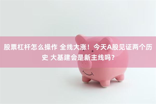 股票杠杆怎么操作 全线大涨！今天A股见证两个历史 大基建会是新主线吗？
