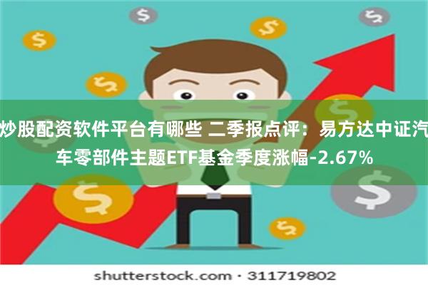 炒股配资软件平台有哪些 二季报点评：易方达中证汽车零部件主题ETF基金季度涨幅-2.67%