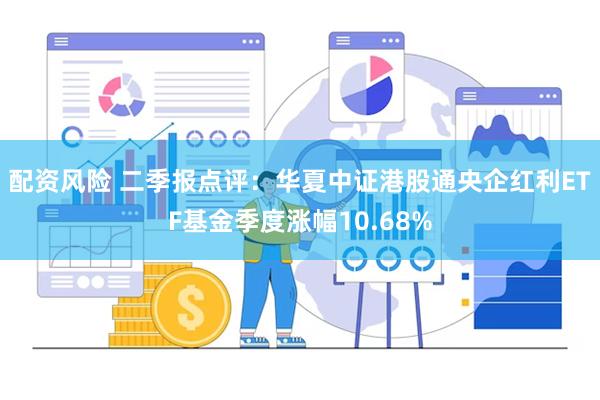 配资风险 二季报点评：华夏中证港股通央企红利ETF基金季度涨幅10.68%
