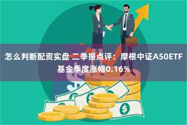 怎么判断配资实盘 二季报点评：摩根中证A50ETF基金季度涨幅0.16%
