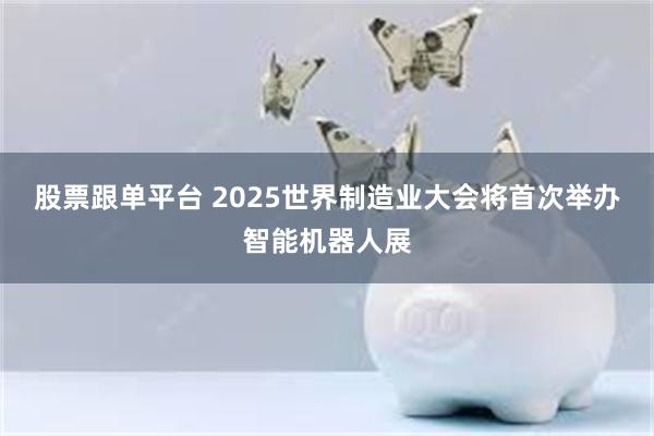 股票跟单平台 2025世界制造业大会将首次举办智能机器人展