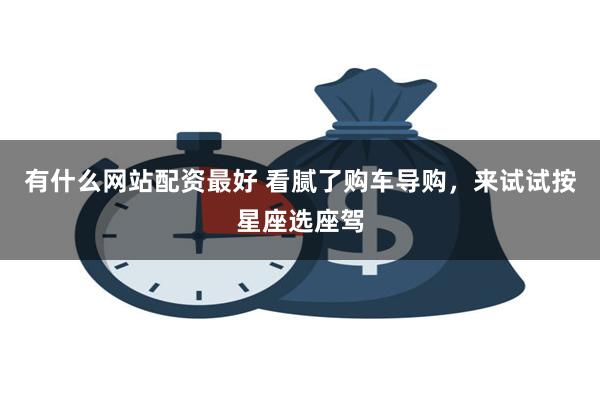 有什么网站配资最好 看腻了购车导购，来试试按星座选座驾