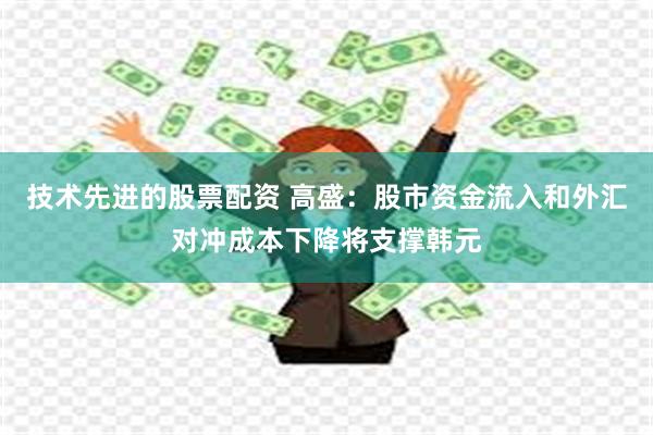 技术先进的股票配资 高盛：股市资金流入和外汇对冲成本下降将支撑韩元