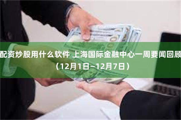 配资炒股用什么软件 上海国际金融中心一周要闻回顾（12月1日—12月7日）