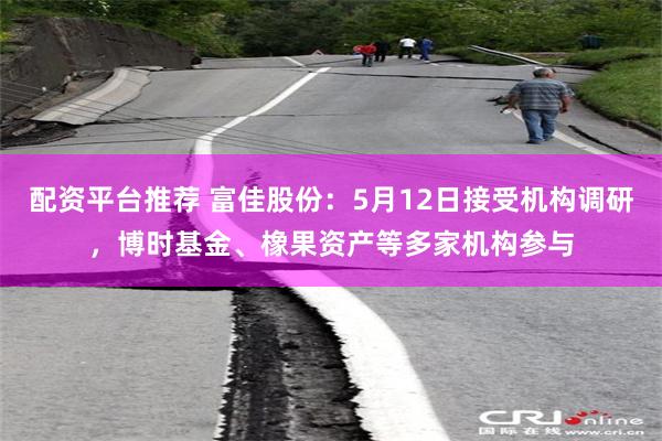 配资平台推荐 富佳股份：5月12日接受机构调研，博时基金、橡果资产等多家机构参与