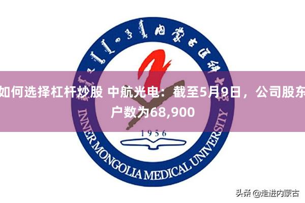 如何选择杠杆炒股 中航光电：截至5月9日，公司股东户数为68,900
