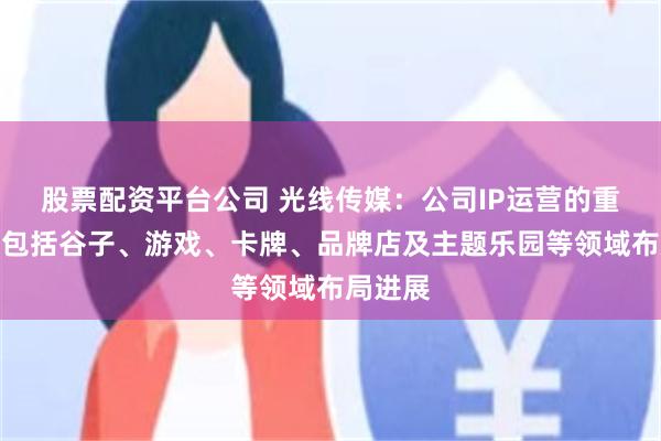 股票配资平台公司 光线传媒：公司IP运营的重点方向包括谷子、游戏、卡牌、品牌店及主题乐园等领域布局进展